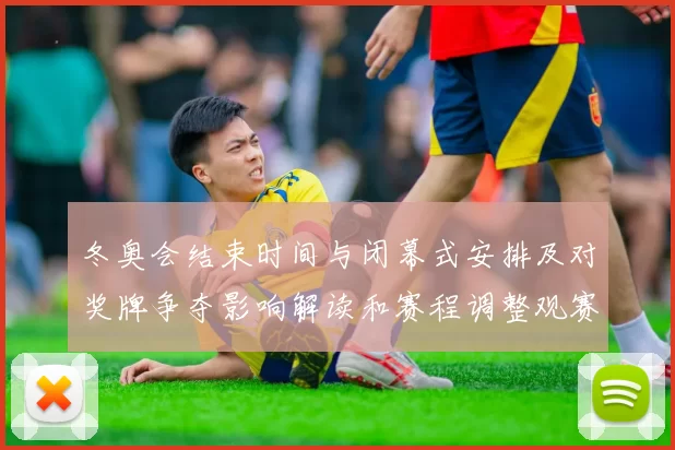 冬奥会结束时间与闭幕式安排及对奖牌争夺影响解读和赛程调整观赛提示