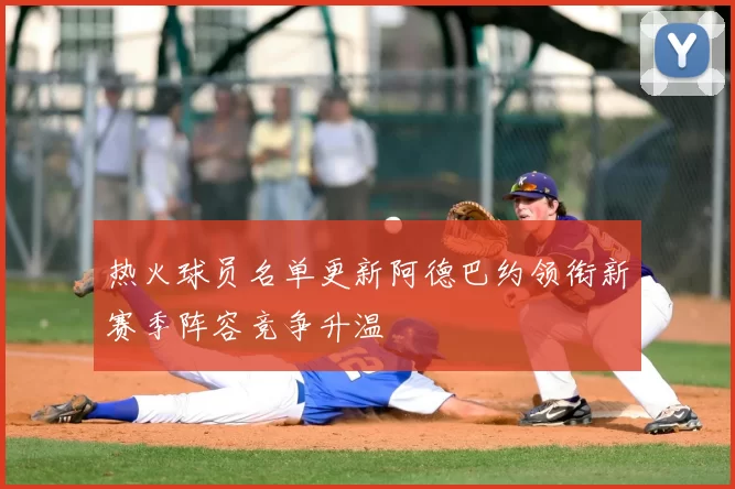 热火球员名单更新阿德巴约领衔新赛季阵容竞争升温