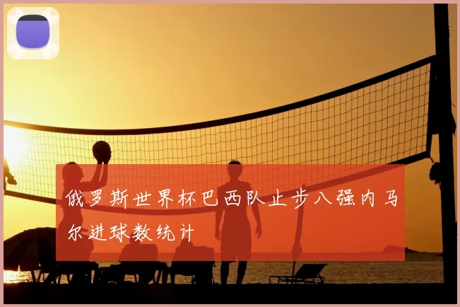 俄罗斯世界杯巴西队止步八强内马尔进球数统计