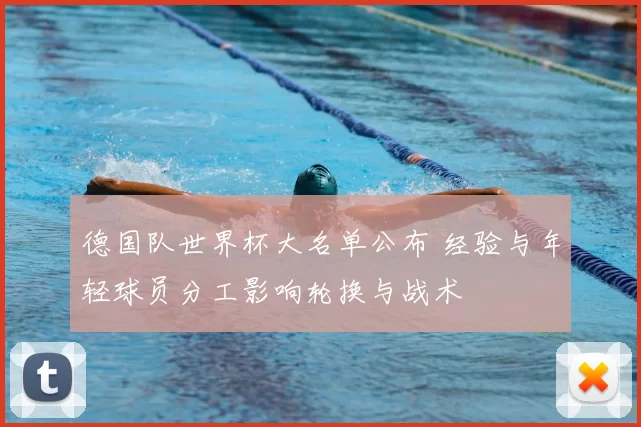 德国队世界杯大名单公布 经验与年轻球员分工影响轮换与战术