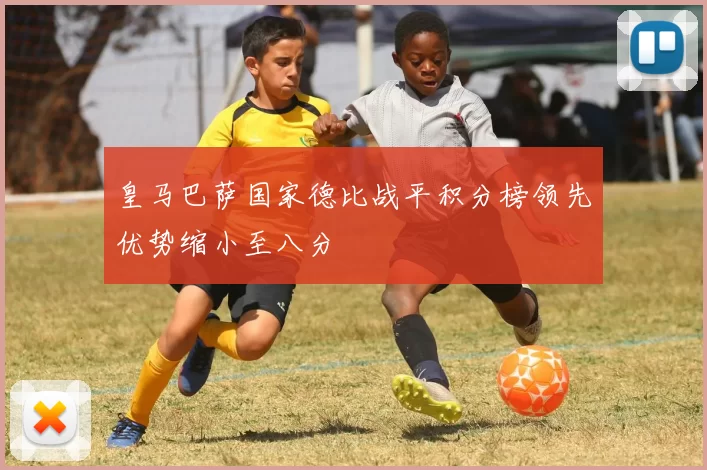 皇马巴萨国家德比战平积分榜领先优势缩小至八分