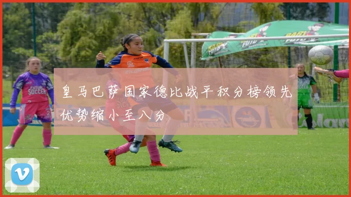 皇马巴萨国家德比战平积分榜领先优势缩小至八分