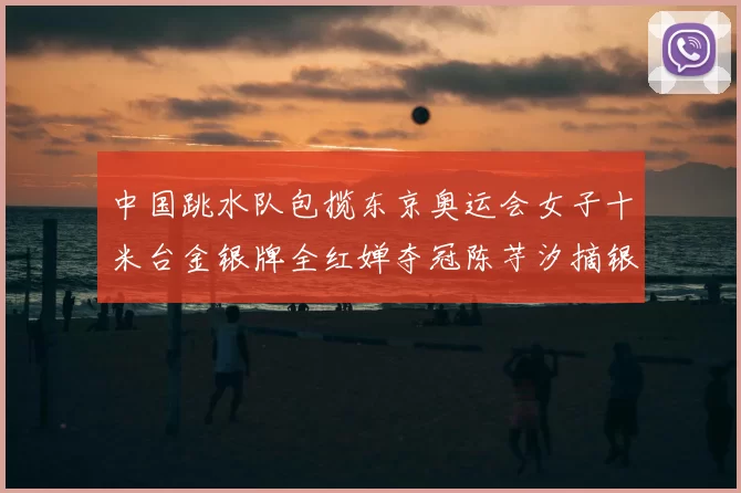 中国跳水队包揽东京奥运会女子十米台金银牌全红婵夺冠陈芋汐摘银