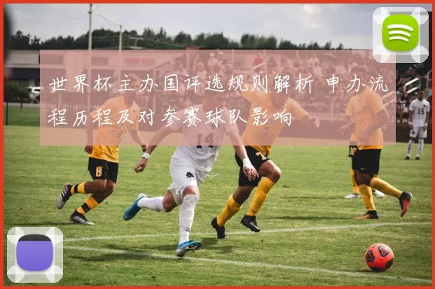 世界杯主办国评选规则解析 申办流程历程及对参赛球队影响