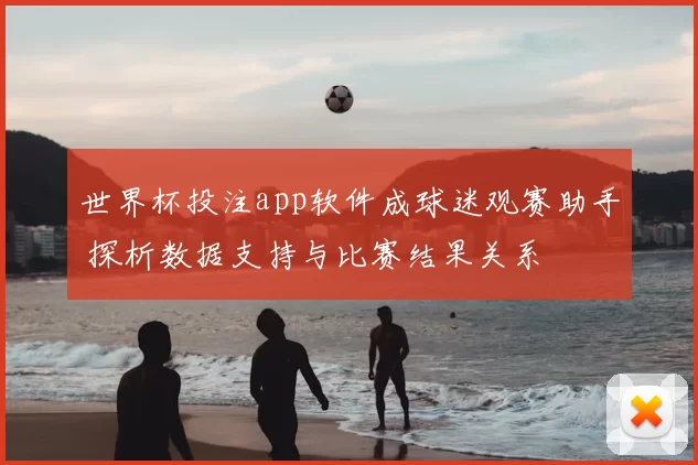 世界杯投注app软件成球迷观赛助手 探析数据支持与比赛结果关系