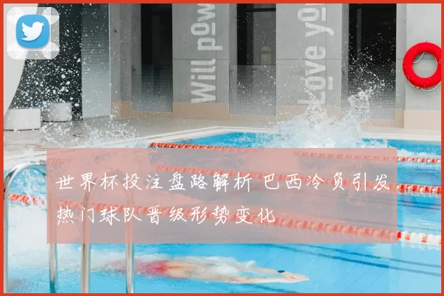 世界杯投注盘路解析 巴西冷负引发热门球队晋级形势变化