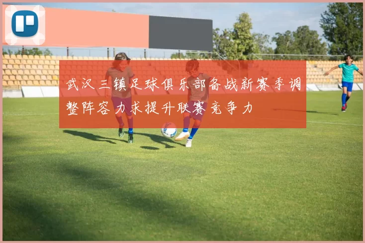 武汉三镇足球俱乐部备战新赛季调整阵容力求提升联赛竞争力