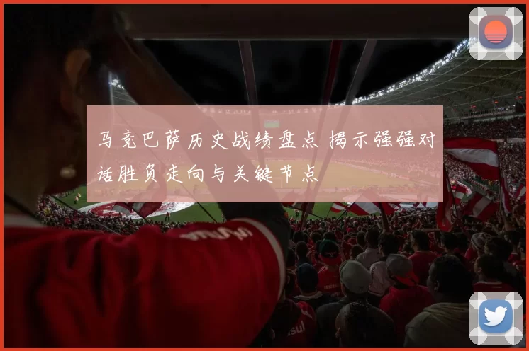 马竞巴萨历史战绩盘点 揭示强强对话胜负走向与关键节点
