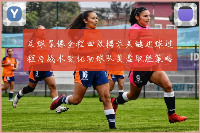 足球录像全程回放揭示关键进球过程与战术变化助球队复盘取胜策略