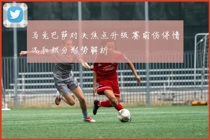 马竞巴萨对决焦点升级 赛前伤停情况和积分形势解析