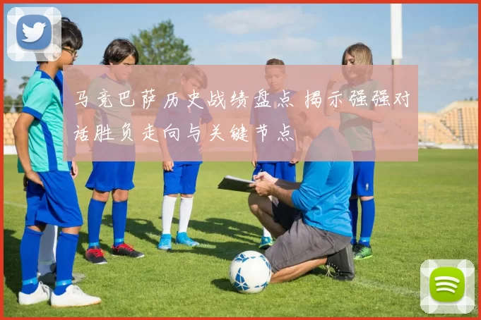 马竞巴萨历史战绩盘点 揭示强强对话胜负走向与关键节点