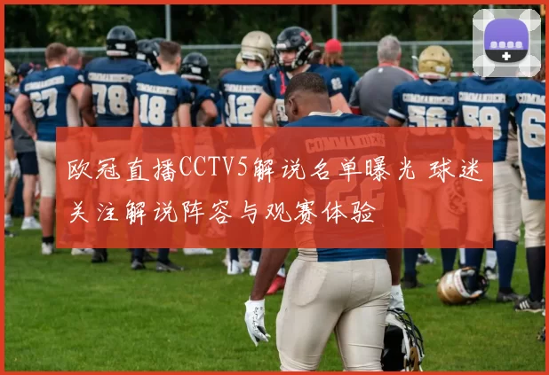欧冠直播CCTV5解说名单曝光 球迷关注解说阵容与观赛体验