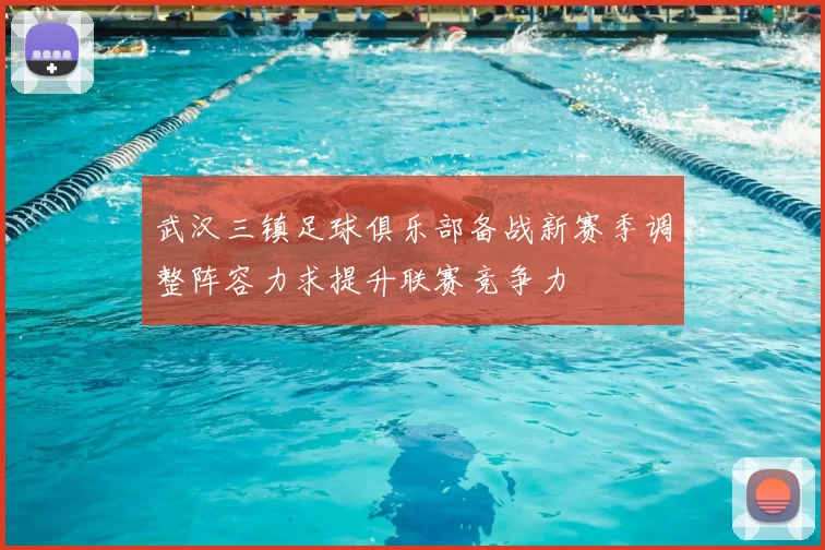 武汉三镇足球俱乐部备战新赛季调整阵容力求提升联赛竞争力