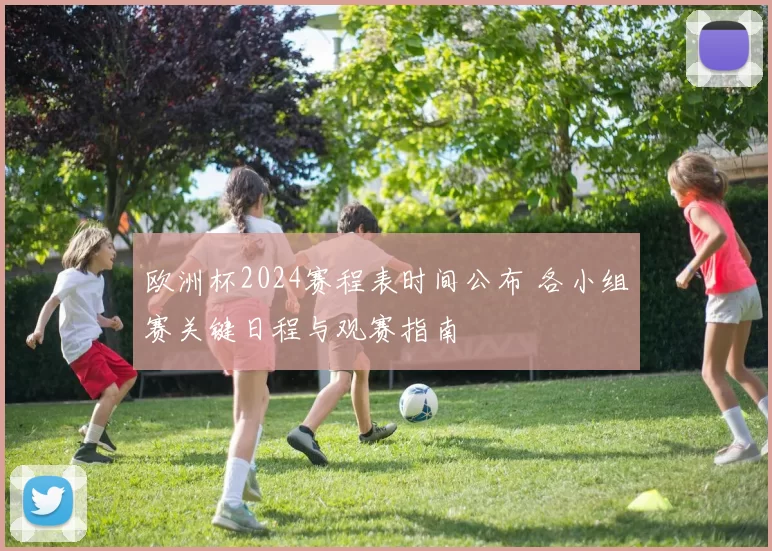 欧洲杯2024赛程表时间公布 各小组赛关键日程与观赛指南