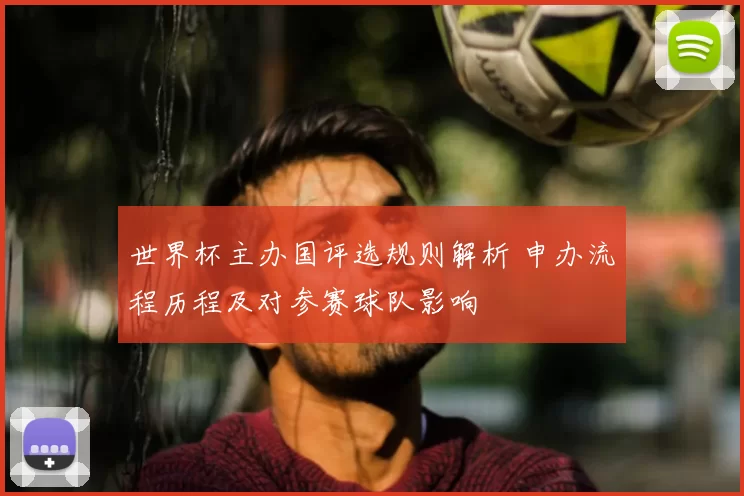 世界杯主办国评选规则解析 申办流程历程及对参赛球队影响