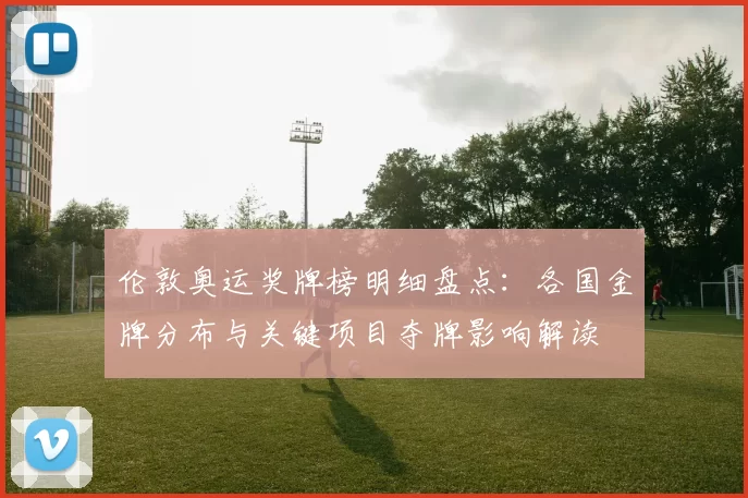 伦敦奥运奖牌榜明细盘点：各国金牌分布与关键项目夺牌影响解读