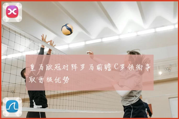 皇马欧冠对阵罗马前瞻 C罗领衔争取晋级优势