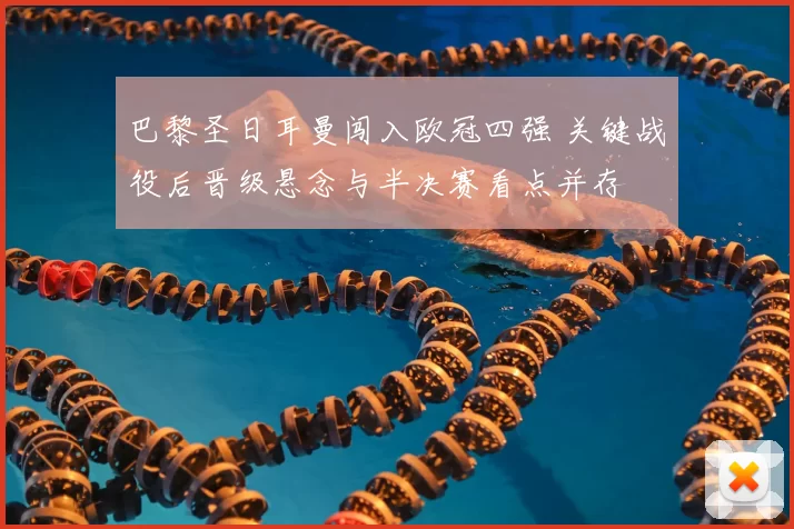 巴黎圣日耳曼闯入欧冠四强 关键战役后晋级悬念与半决赛看点并存