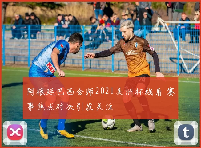 阿根廷巴西会师2021美洲杯线看 赛事焦点对决引发关注