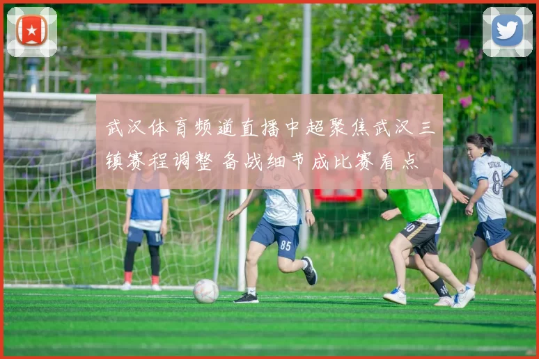 武汉体育频道直播中超聚焦武汉三镇赛程调整 备战细节成比赛看点