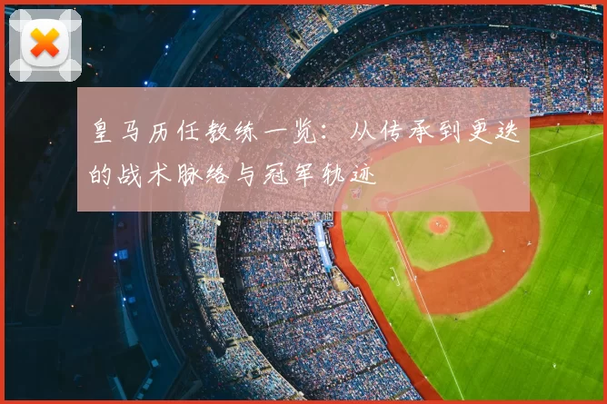 皇马历任教练一览：从传承到更迭的战术脉络与冠军轨迹