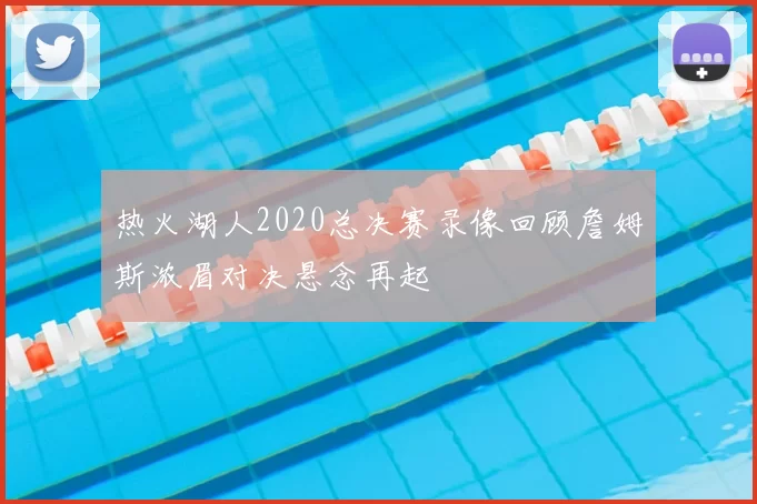 热火湖人2020总决赛录像回顾詹姆斯浓眉对决悬念再起