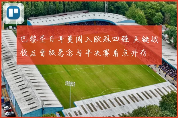 巴黎圣日耳曼闯入欧冠四强 关键战役后晋级悬念与半决赛看点并存