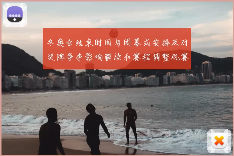 冬奥会结束时间与闭幕式安排及对奖牌争夺影响解读和赛程调整观赛提示