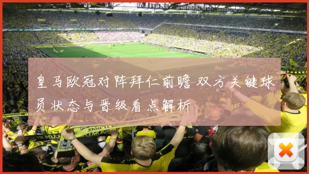 皇马欧冠对阵拜仁前瞻 双方关键球员状态与晋级看点解析