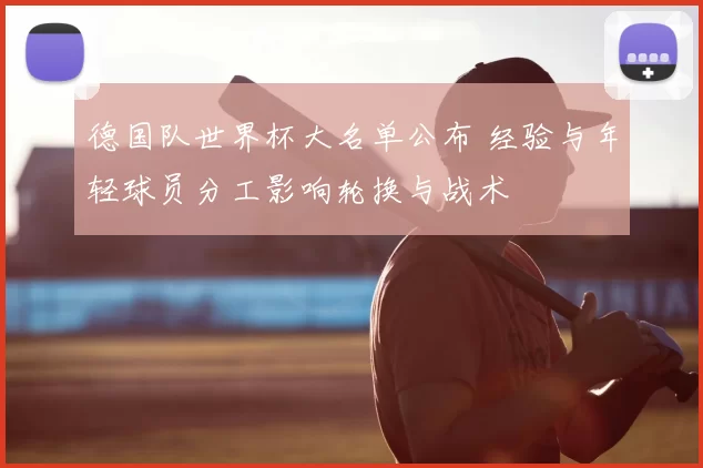 德国队世界杯大名单公布 经验与年轻球员分工影响轮换与战术