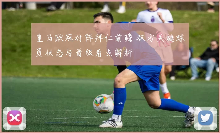 皇马欧冠对阵拜仁前瞻 双方关键球员状态与晋级看点解析