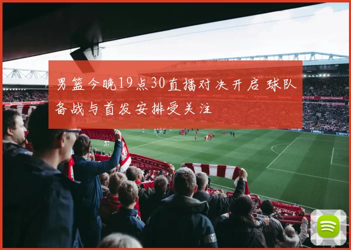 男篮今晚19点30直播对决开启 球队备战与首发安排受关注