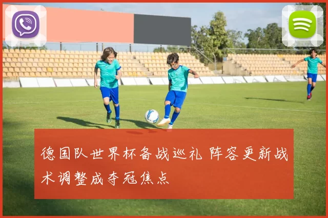 德国队世界杯备战巡礼 阵容更新战术调整成夺冠焦点