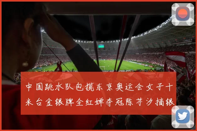 中国跳水队包揽东京奥运会女子十米台金银牌全红婵夺冠陈芋汐摘银