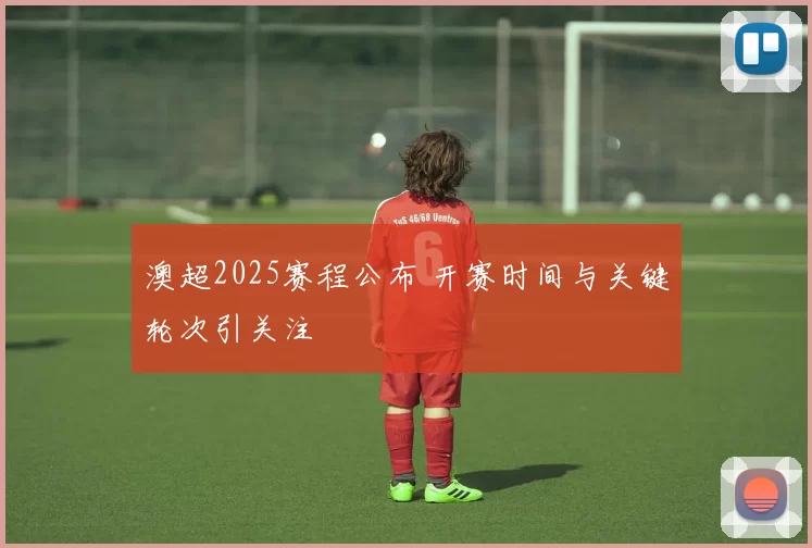 澳超2025赛程公布 开赛时间与关键轮次引关注