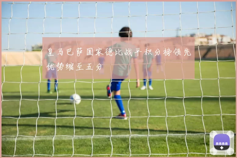 皇马巴萨国家德比战平积分榜领先优势缩至五分