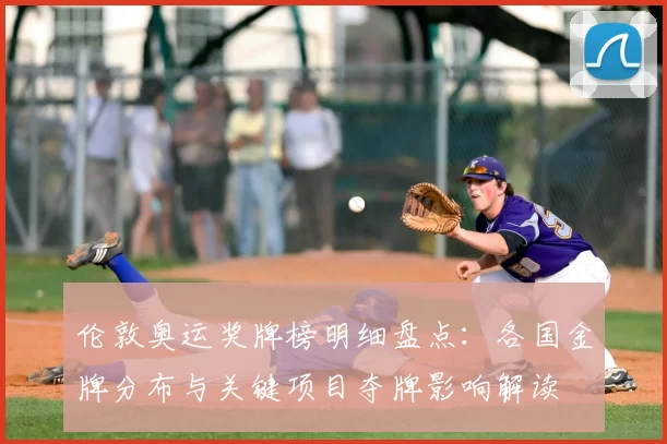 伦敦奥运奖牌榜明细盘点：各国金牌分布与关键项目夺牌影响解读