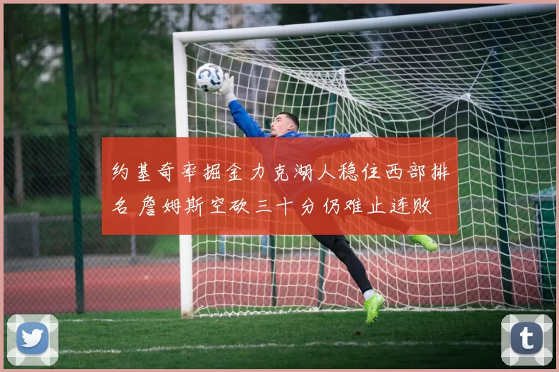 约基奇率掘金力克湖人稳住西部排名 詹姆斯空砍三十分仍难止连败