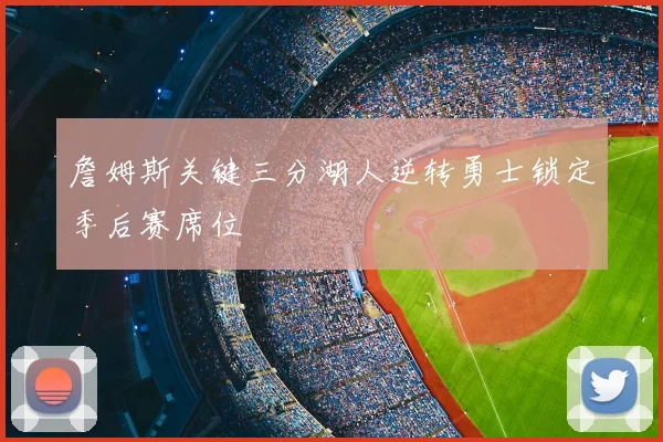 詹姆斯关键三分湖人逆转勇士锁定季后赛席位
