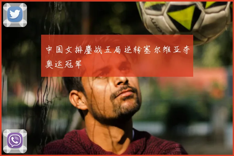中国女排鏖战五局逆转塞尔维亚夺奥运冠军
