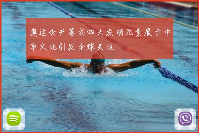 奥运会开幕式四大发明元素展示中华文化引发全球关注