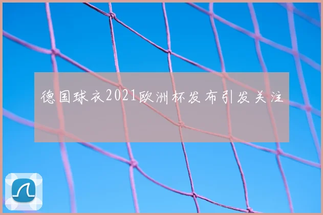 德国球衣2021欧洲杯发布引发关注