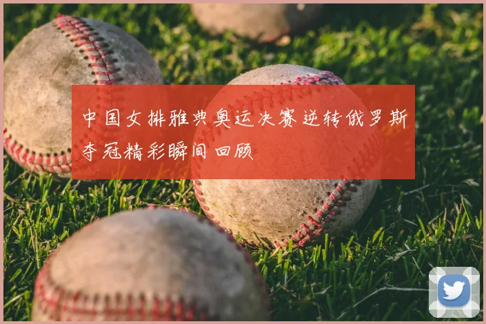 中国女排雅典奥运决赛逆转俄罗斯夺冠精彩瞬间回顾
