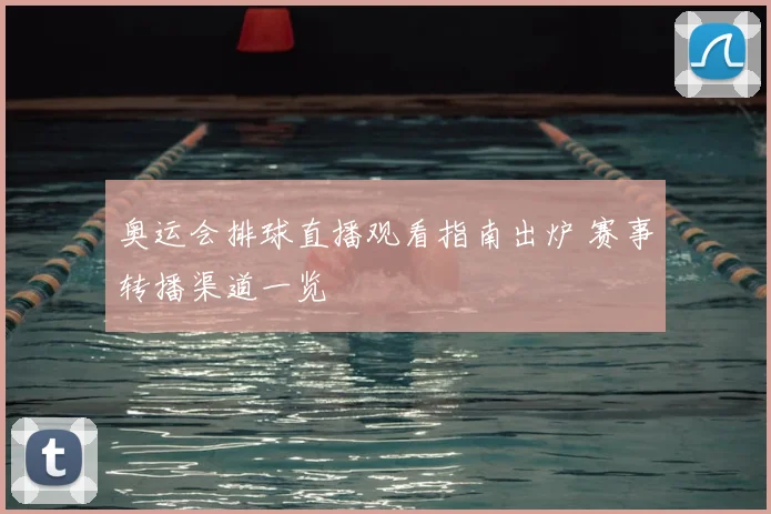 奥运会排球直播观看指南出炉 赛事转播渠道一览