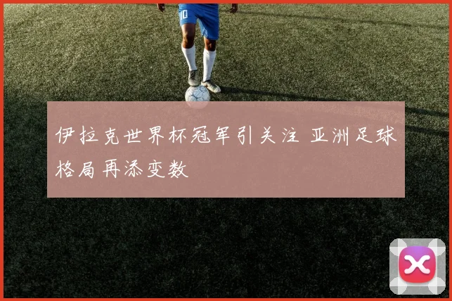 伊拉克世界杯冠军引关注 亚洲足球格局再添变数