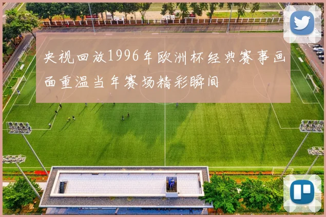 央视回放1996年欧洲杯经典赛事画面重温当年赛场精彩瞬间