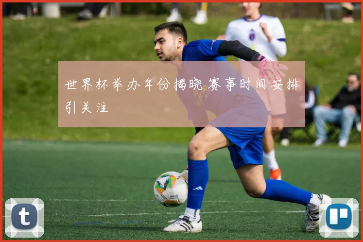 世界杯举办年份揭晓 赛事时间安排引关注