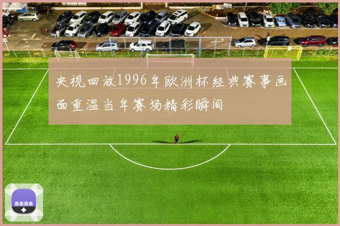 央视回放1996年欧洲杯经典赛事画面重温当年赛场精彩瞬间