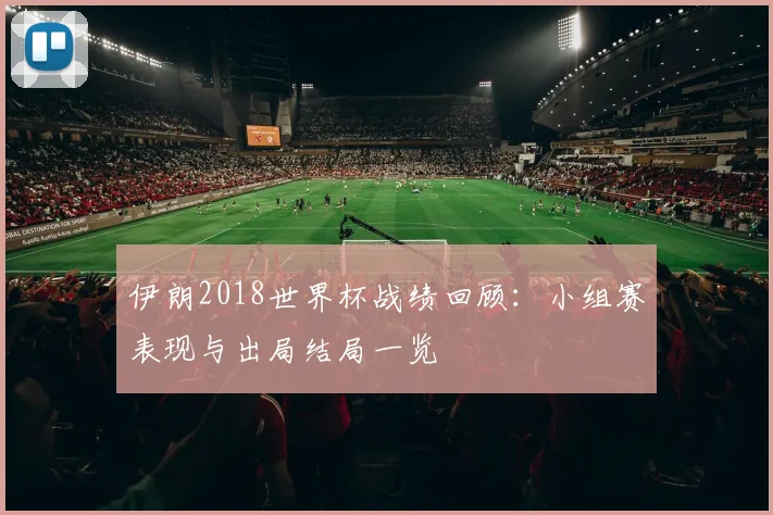 伊朗2018世界杯战绩回顾：小组赛表现与出局结局一览