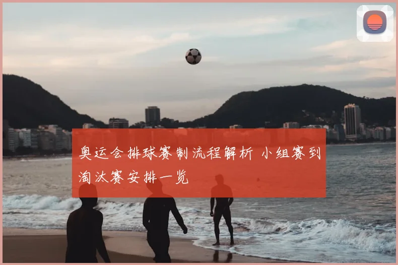 奥运会排球赛制流程解析 小组赛到淘汰赛安排一览